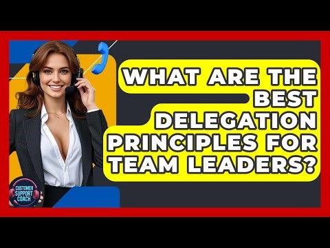 What Are The Best Delegation Principles For Team Leaders? - Customer Support Coach