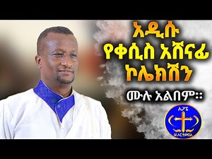 አዲሱ ሙሉ የመዝሙር ኮሌክሽን አልበም። የቀሲስ አሸናፊ መዝሙራት። Kesis Ashenafi New collection.