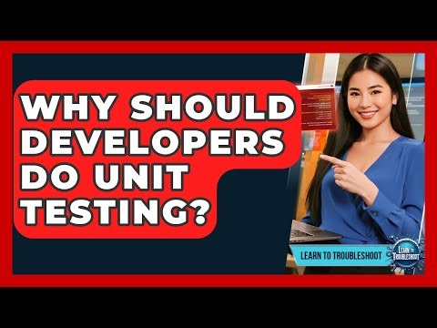 Why Should Developers Do Unit Testing? - Learn To Troubleshoot