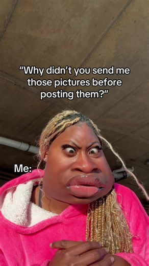 Why Didn’t You Send Me Those Pictures Before Posting Them?