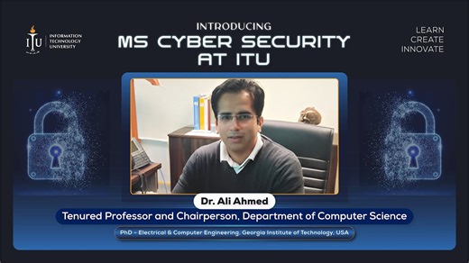 Information Technology University on Instagram: "𝗜𝗧𝗨 𝗜𝗻𝘁𝗿𝗼𝗱𝘂𝗰𝗲𝘀 𝗠𝗦 𝗖𝘆𝗯𝗲𝗿 𝗦𝗲𝗰𝘂𝗿𝗶𝘁𝘆 Admissions Open | Spring Intake Apply now: application.itu.edu.pk In this video testimonial, Dr. Ali Ahmed, Chairperson, Department of Computer Science, highlights why cyber security is a critical pillar of modern society—safeguarding data, systems, and services across healthcare, finance, government, and education. As cyber threats continue to evolve, the global demand for highly skille