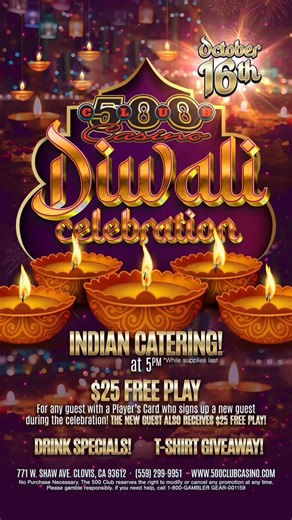 🎉 Join us at the 500 Club Casino on October 16th for a special Diwali Celebration! 🎊 🕔 Starting at 5 PM, indulge in delicious Indian catering while supplies last! 💰 Get $25 FREE PLAY for any guest with a Player’s Card who brings a new guest. And the new guest gets $25 FREE PLAY too! 🍹 Enjoy our drink specials and don’t miss out on the T-shirt giveaway! 📍 771 W. Shaw Ave. Clovis, CA 93612 📞 (559) 299-9951 🌐 www.500clubcasino.com *No purchase necessary. The 500 Club reserves the right to m