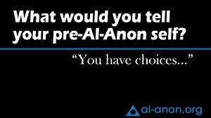 What would you tell your pre-Al-Anon self? “You have choices...” - Al-Anon Family Groups
