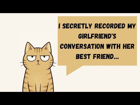I secretly recorded my girlfriend's conversation with her best friend…