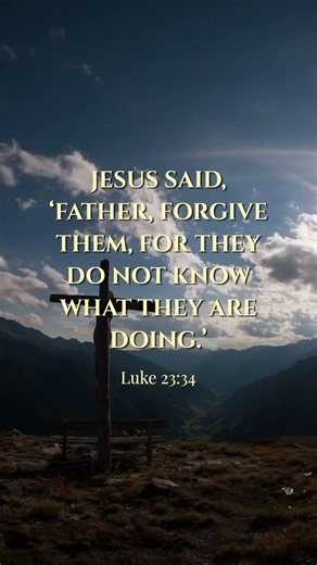Jesus said, ‘Father, forgive them, for they do not know what they are doing – Luke 23:34