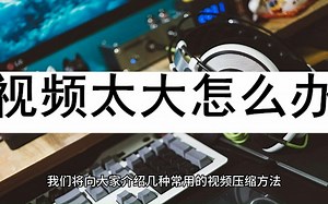 视频太大怎么办？不妨试试这些方法