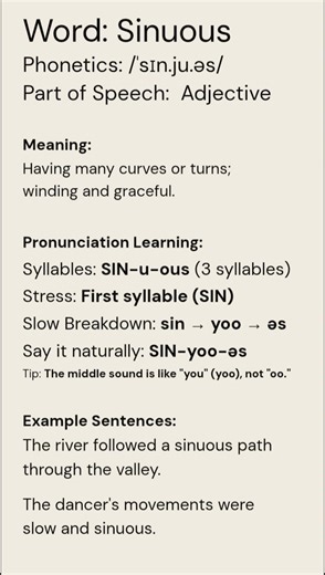 Sinuous (/ˈsɪn.ju.əs/) (Adjective): Meaning:Having many curves or turns; winding and graceful.