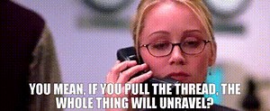 You mean, if you pull the thread, the whole thing will unravel?