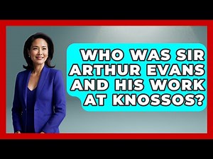 Who Was Sir Arthur Evans And His Work At Knossos? - Archaeology Quest