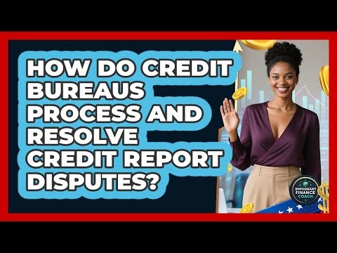 How Do Credit Bureaus Process And Resolve Credit Report Disputes? - Immigrant Finance Coach