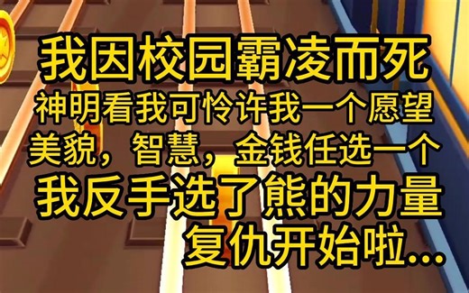 （全文已完结21分钟）我因校园霸凌而死，神明看我可怜，许我一个愿望，美貌，智慧，金钱任选一个，我反手选了熊的力量，复仇开始啦