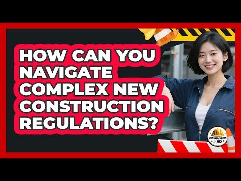 How Can You Navigate Complex New Construction Regulations? - Construction Jobs