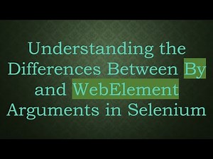 Understanding the Differences Between By and WebElement Arguments in Selenium