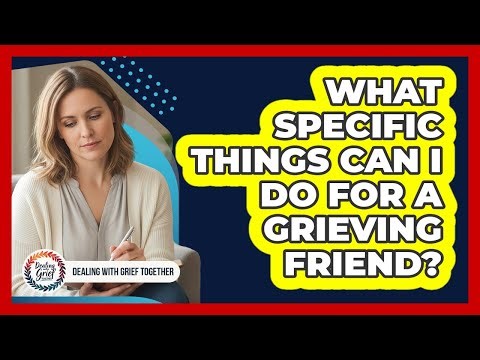 What Specific Things Can I Do For A Grieving Friend?