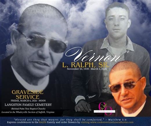 🕊️ In Loving Memory of Mr. Vernon L. Ralph, Sr. November 10, 1939 – March 1, 2026 With heavy hearts, we announce the passing of Mr. Vernon L. Ralph, Sr., who entered into eternal rest on March 1, 2026. A graveside service will be held: Friday, March 6, 2026 at 12:00 Noon 📍 Langston Family Cemetery (Behind Palm Tree Baptist Church) Whaleyville Section of Suffolk, Virginia The Ralph family has entrusted T.E. Cooke-Overton Funeral Home with the professional care of their beloved. We are honored t