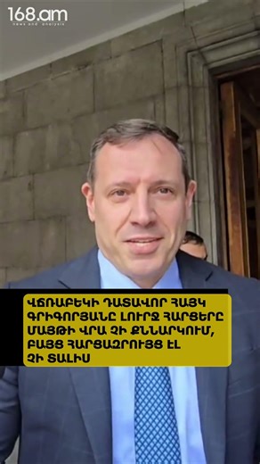 ՎՃՌԱԲԵԿԻ ԴԱՏԱՎՈՐ ՀԱՅԿ ԳՐԻԳՈՐՅԱՆԸ ԼՈՒՐՋ ՀԱՐՑԵՐԸ ՄԱՅԹԻ ՎՐԱ ՉԻ ՔՆՆԱՐԿՈՒՄ, ԲԱՅՑ ՀԱՐՑԱԶՐՈՒՅՑ ԷԼ ՉԻ ՏԱԼԻՍ