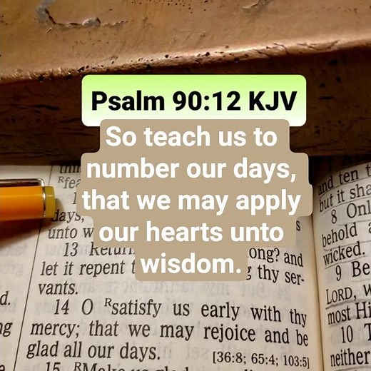 Psalm 90:12 KJV — So teach us to number our days, that we may apply our hearts unto wisdom.