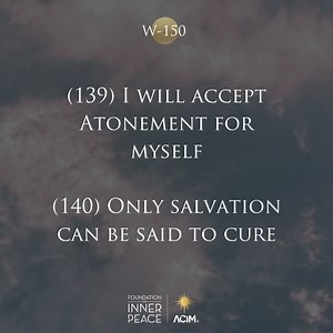 19 reactions | Workbook Lesson 150: Review Lessons 139 & 140 My mind holds only what I think with God. ✨(139) I will accept Atonement for myself. ✨(140) Only salvation can be said to cure. Read the full lesson here: https://acim.org/acim/review-iv/lesson-150/en/s/556 ️Like, share, and comment if you feel called to discuss. #acourseinmiracles #acim #innerpeace #love #foundationforinnerpeace | A Course in Miracles - Foundation for Inner Peace | Facebook