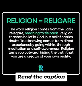 The word religion comes from the Latin "religare," meaning to tie back. It binds you to external authority, to belief without knowing, to faith that carries doubt beneath its surface. Religion teaches you to look outward for God. To seek salvation through ritual, doctrine, and intermediaries. It tells you that truth lies outside of you, in temples, in texts, in the words of those who claim to speak for the divine. But true knowing does not come from belief. It comes from direct experience. From 