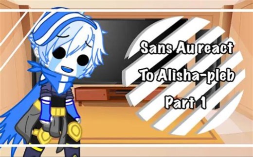 Sans aus react to Alisha-pleb videos [ Part 1 ]