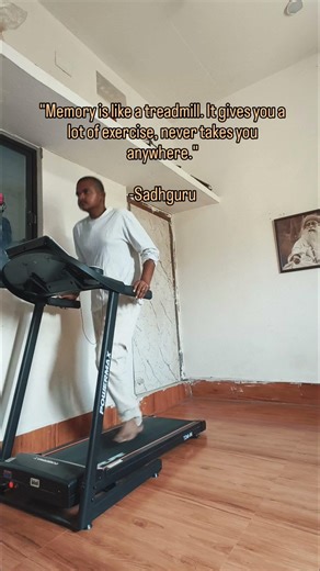 "Memory is like a treadmill. It gives you a lot of exercise, never takes you anywhere."- Sadhguru
