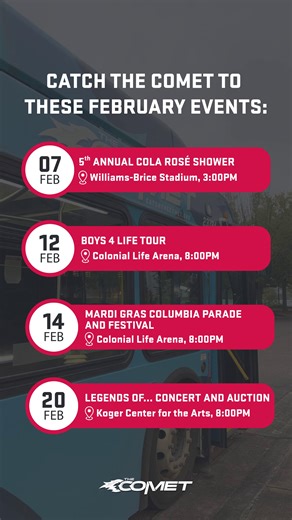 February is full of things to do around Columbia, and #TheCOMET can help you get there. 🚌 #RealColumbiaSC #ReliableTransit #CatchTheCOMET [A 6-second clip shows a vide of a blue COMET bus parked in a parking lot in Columbia, South Carolina. There’s a gray overlay over the video of the bus. On top of the overlay is 4 pinkish red rectangles with information on events happening in Columbia. At the bottom center of the video, The COMET logo can be seen in white.] | The COMET