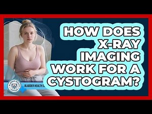 How Does X-ray Imaging Work For A Cystogram? - Bladder Health Support