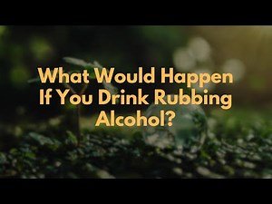 What Would Happen If You Drink Rubbing Alcohol?