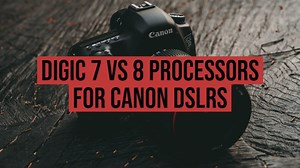 Digic 7 vs 8 Processors for Canon DSLRs - What's the difference in specs?