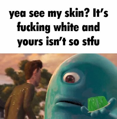 Yea see my skin? It's fucking white and yours isn't so stfu - iFunny