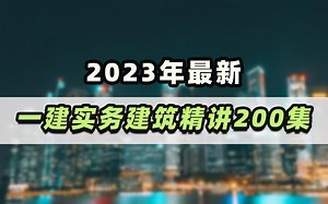 价值1w！2023年一级建造师实务《建筑工程》专业200集精讲学习视频！讲义见简介！