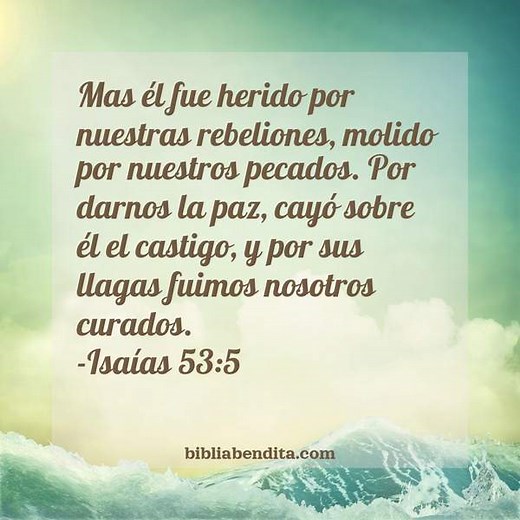 Explicación Isaías 53:5. 'Mas él fue herido por nuestras rebeliones, molido por nuestros pecados. Por darnos la paz, cayó sobre él el castigo, y por sus llagas fuimos nosotros curados.' - BibliaBendita