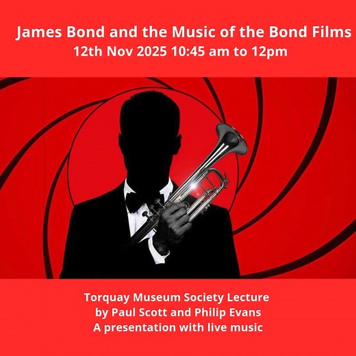 This Wednesday at Torquay Museum Society at Torquay Museum's Pengelly Hall . A very special lecture with live Music from Paul Scott and Philip Evans covering the Music of the Bond Films. Doors open at 10.30am - Lecture starts at 10.45am to 12pm. Lectures are free of charge to Torquay Museum Society Members but the general public are also welcome to attend - £5 per ticket, payable on the door. | Torquay Museum Society