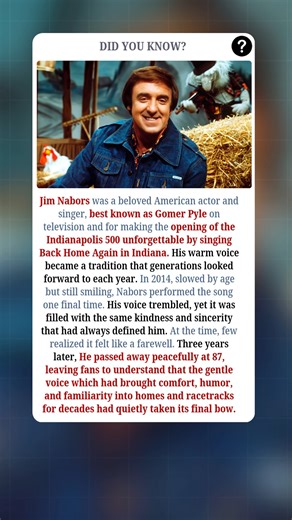 Jim Nabors was a beloved American actor and singer, best known as Gomer Pyle on television and for making the opening of the Indianapolis 500 unforgettable by singing Back Home Again in Indiana. His warm voice became a tradition that generations looked forward to each year. In 2014, slowed by age but still smiling, Nabors performed the song one final time. His voice trembled, yet it was filled with the same kindness and sincerity that had always defined him. At the time, few realized it felt lik