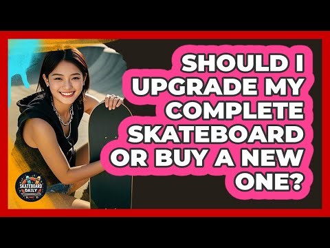 Should I Upgrade My Complete Skateboard Or Buy A New One? - Skateboard Daily