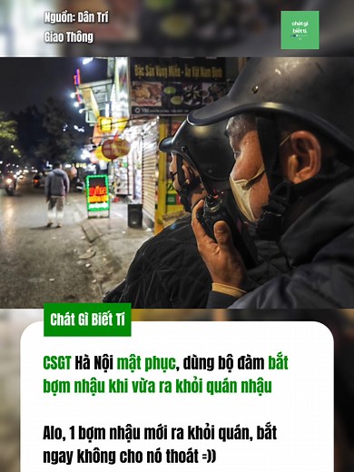 CSGT Hà Nội hóa trang gần quán nhậu, dùng bộ đàm báo vi phạm Đêm 27/12, Đội CSGT đường bộ số 6 (Phòng CSGT Hà Nội) lập các tổ công tác làm nhiệm vụ hóa trang kết hợp chốt cứng để xử lý vi phạm nồng độ cồn trên đường Nguyễn Khang (TP Hà Nội). Tại đây, các tổ CSGT hóa trang sẽ sử dụng thiết bị nghiệp vụ để ghi hình các trường hợp uống rượu, bia nhưng vẫn điều khiển phương tiện. Việc kiểm tra được thực hiện tại tuyến đường tập trung nhiều nhà hàng, quán bia, quán hát. Sau khoảng 30 phút làm nhiệm v