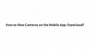 How to View Cameras on the Mobile App: Eseecloud?