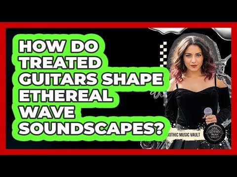 How Do Treated Guitars Shape Ethereal Wave Soundscapes?