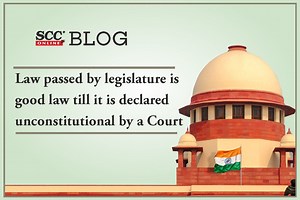 Law passed by legislature is good law till it is declared unconstitutional by a Court: Supreme Court