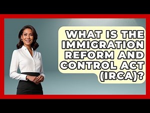 What Is The Immigration Reform And Control Act (IRCA)? - US Citizenship Immigration Guide