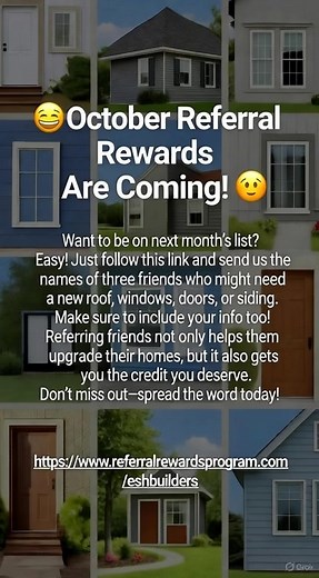  October Referral Rewards Are Coming!  Want to be on next month’s list? Easy! Just follow this link and send us the names of three friends who might need a new roof, windows, doors, or siding. Make sure to include your info too! Referring friends not only helps them upgrade their homes, but it also gets you the credit you deserve. Don’t miss out—spread the word today!  https://www.referralrewardsprogram.com/eshbuilders | Esh Builders, LLC | Facebook