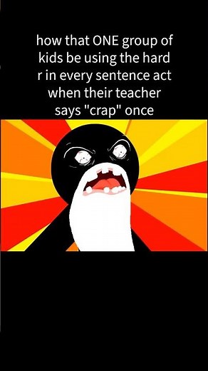 how that ONE group of kids who use the hard r in every sentence act when their teacher says "crap"