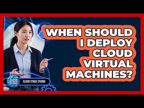 When Should I Deploy Cloud Virtual Machines?