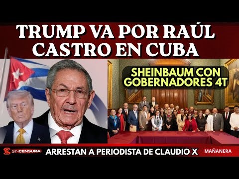 Trump va por Raúl Castro en Cuba. Arrestan a periodistas de Claudio X. Sheinbaum con gobernadores 4T