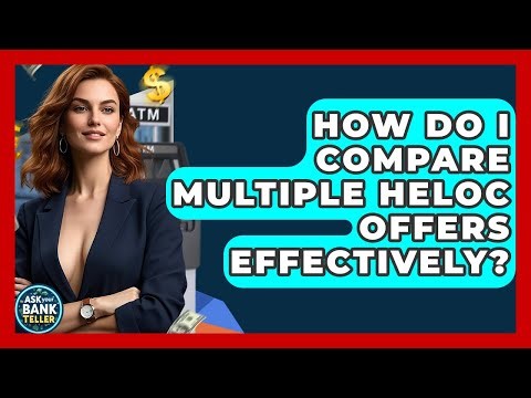 How Do I Compare Multiple HELOC Offers Effectively? - Ask Your Bank Teller