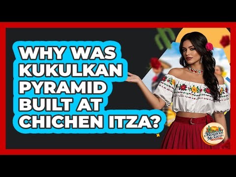 Why Was Kukulkan Pyramid Built At Chichen Itza? - Magical Mexico Moments