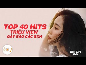 TOP 40 HITS NHẠC TRẺ TRIỆU VIEW ĐÃ VÀ ĐANG GÂY BÃO TRÊN KHẮP CÁC BXH ÂM NHẠC VIỆT NAM