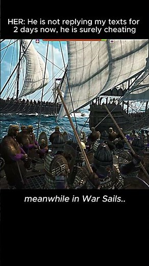 HER: He is not replying to my texts for 2 days now, he’s surely cheating. Meanwhile in War Sails