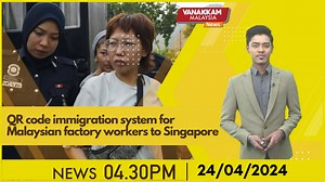 24/04/2024: QR code immigration system for Malaysian factory workers...