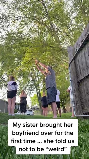 When your sister brings her boyfriend over for the first time and she tells us not to be “weird” 🙃